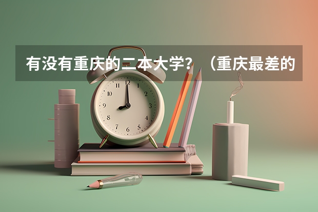 有没有重庆的二本大学？（重庆最差的民办二本大学）