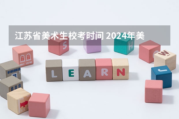 江苏省美术生校考时间 2024年美院校考时间