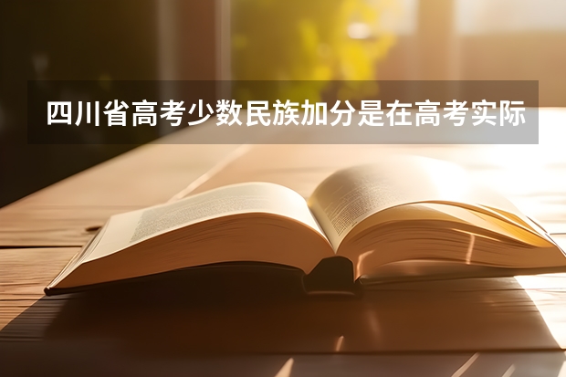 四川省高考少数民族加分是在高考实际分数上加的吗？