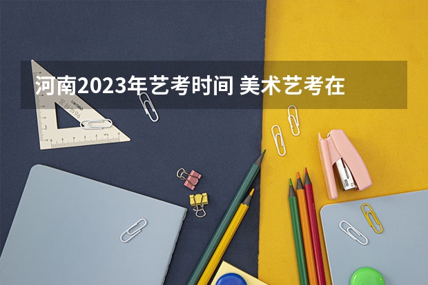 河南2023年艺考时间 美术艺考在每年几月份考