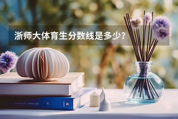 浙师大体育生分数线是多少？