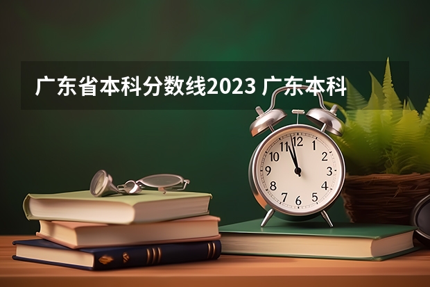 广东省本科分数线2023 广东本科大学录取分数线2023