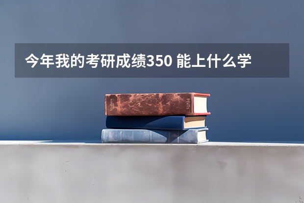 今年我的考研成绩350 能上什么学校 我自己学校是个二本