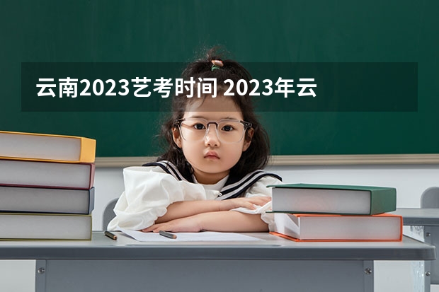 云南2023艺考时间 2023年云南艺术专业考生统考考试时间及考试说明