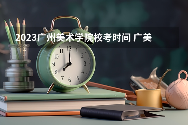 2023广州美术学院校考时间 广美2023校考时间表