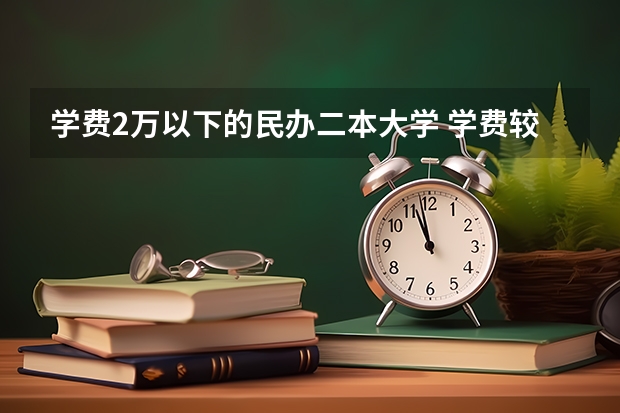 学费2万以下的民办二本大学 学费较低的民办二本大学