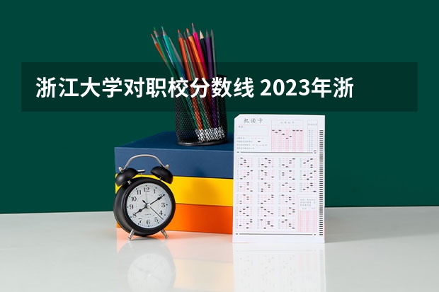 浙江大学对职校分数线 2023年浙江大学录取分数线