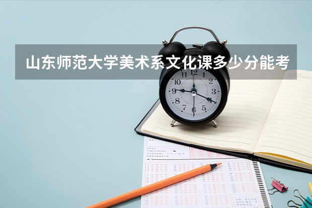 山东师范大学美术系文化课多少分能考上？