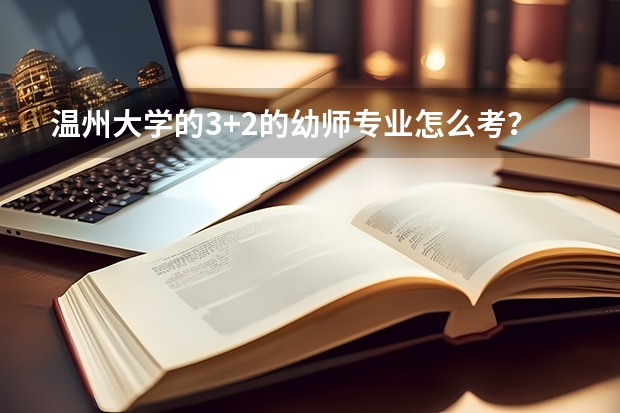 温州大学的3+2的幼师专业怎么考？要求是什么？