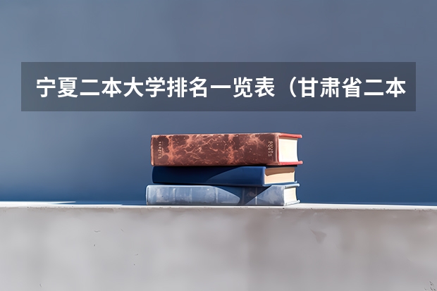 宁夏二本大学排名一览表（甘肃省二本学校排名）