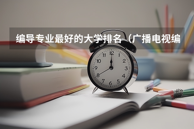 编导专业最好的大学排名（广播电视编导专业大学排名？）