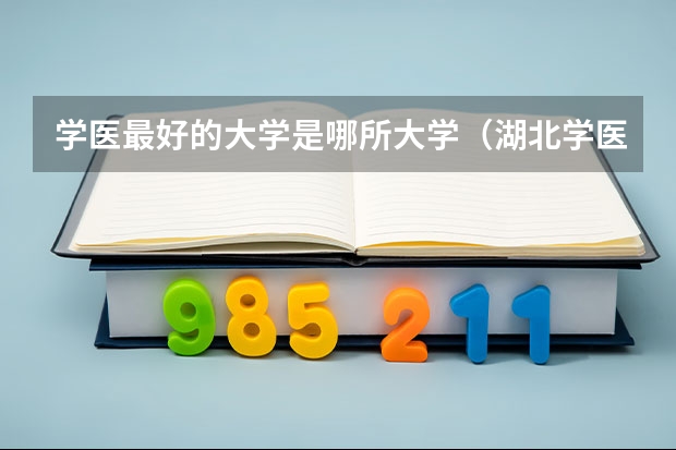 学医最好的大学是哪所大学（湖北学医的大学排名）