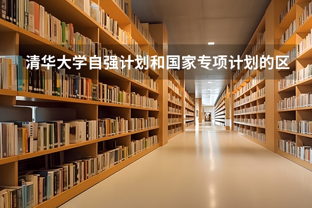 清华大学自强计划和国家专项计划的区别? 清华大学自强计划录取分数线