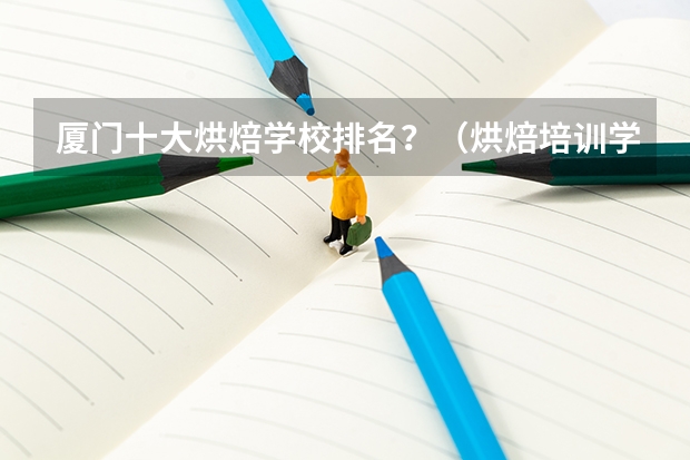 厦门十大烘焙学校排名？（烘焙培训学校排行榜？）