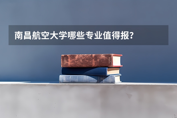 南昌航空大学哪些专业值得报？