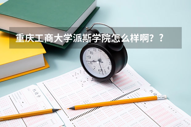 重庆工商大学派斯学院怎么样啊？?