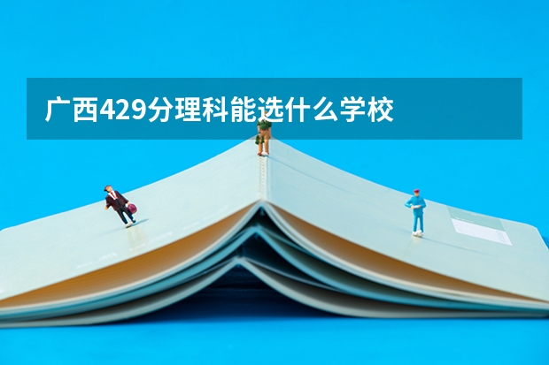 广西429分理科能选什么学校