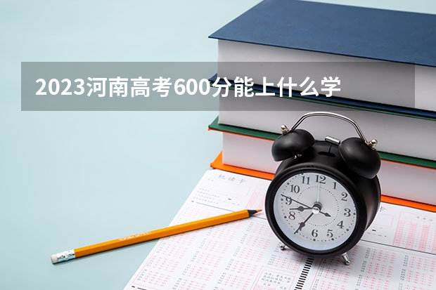 2023河南高考600分能上什么学校