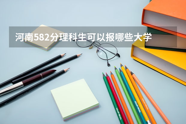 河南582分理科生可以报哪些大学