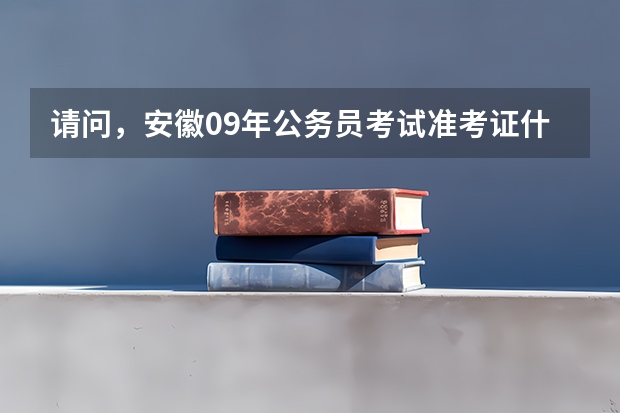 请问，安徽09年公务员考试准考证什么时候可以打印啊？谢谢。