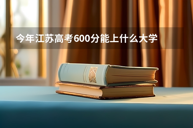 今年江苏高考600分能上什么大学