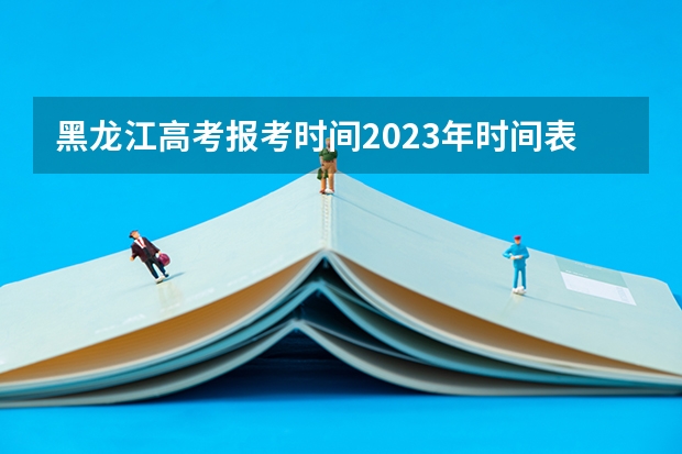 黑龙江高考报考时间2023年时间表 黑龙江2023高考志愿填报时间