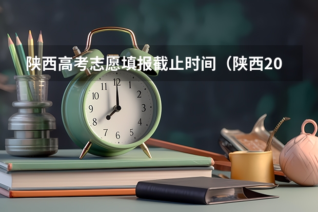 陕西高考志愿填报截止时间（陕西2023高考二本志愿填报时间）