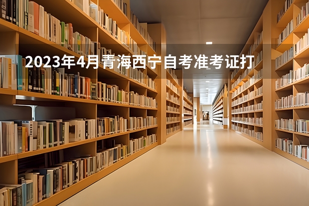 2023年4月青海西宁自考准考证打印时间及入口？ 青海高考准考证打印入口网址及开放时间安排