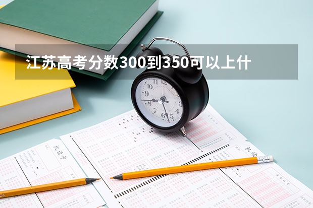 江苏高考分数300到350可以上什么学校