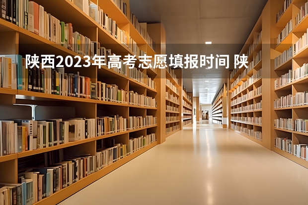 陕西2023年高考志愿填报时间 陕西高考志愿填报截止时间