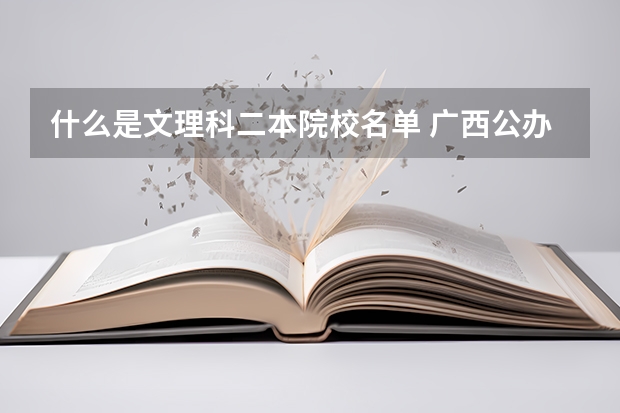 什么是文理科二本院校名单 广西公办二本大学排名及分数线