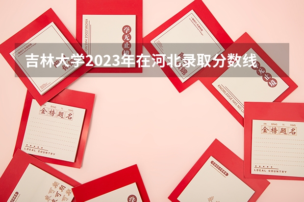 吉林大学2023年在河北录取分数线多少？