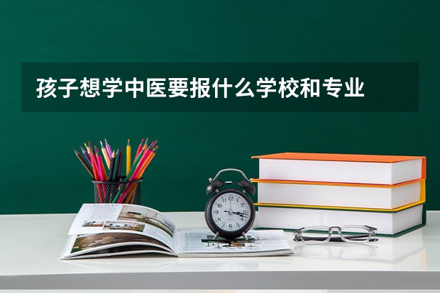 孩子想学中医要报什么学校和专业