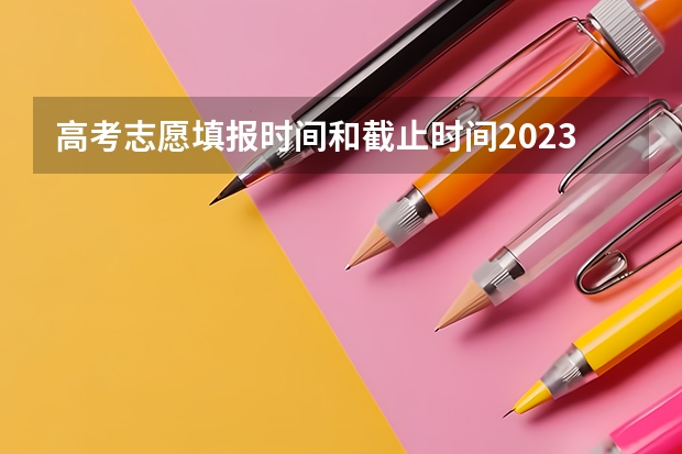 高考志愿填报时间和截止时间2023 高考时间2023年志愿填报