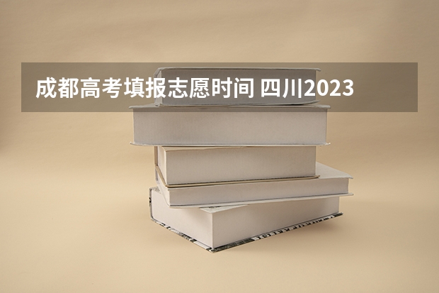 成都高考填报志愿时间 四川2023填报志愿时间