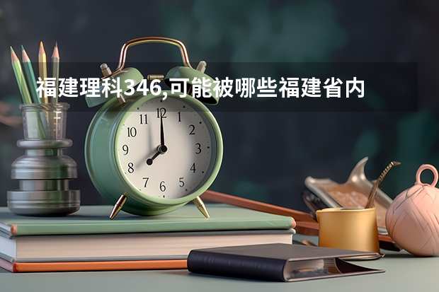 福建理科346,可能被哪些福建省内专科院校录取呀