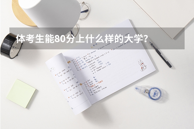 体考生能80分上什么样的大学？