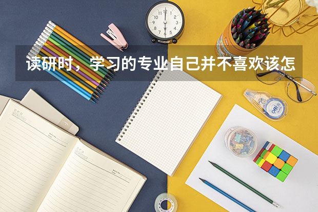 读研时，学习的专业自己并不喜欢该怎么办？