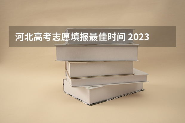 河北高考志愿填报最佳时间 2023高考河北志愿填报时间