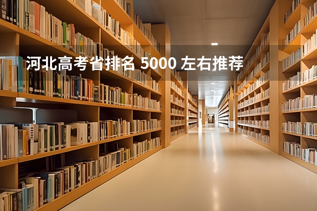 河北高考省排名 5000 左右推荐上什么大学和专业?