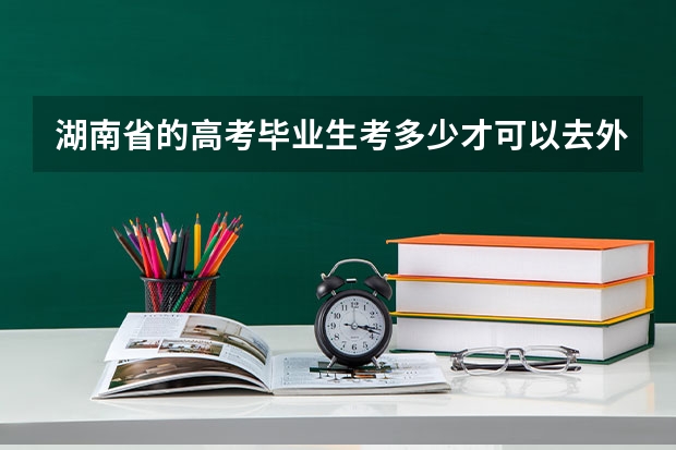 湖南省的高考毕业生考多少才可以去外省读书？