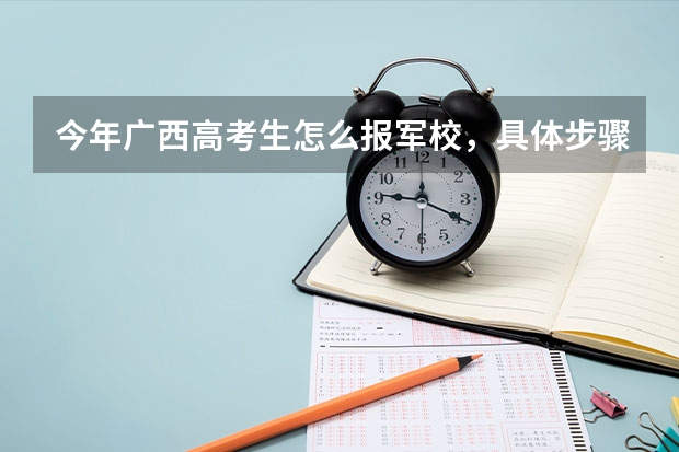 今年广西高考生怎么报军校，具体步骤是什么，请求哪位前辈给说说