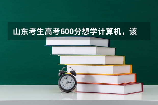 山东考生高考600分想学计算机，该选什么大学？