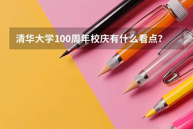 清华大学100周年校庆有什么看点？