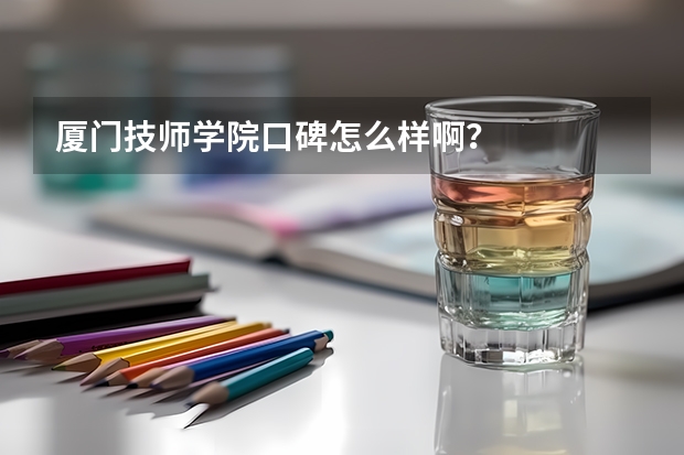 厦门技师学院口碑怎么样啊？