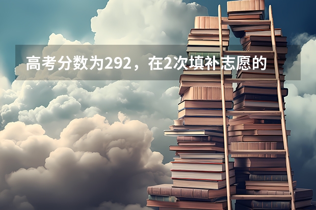 高考分数为292，在2次填补志愿的时候各个学校会减分录取，我选哪个最好?