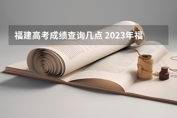 福建高考成绩查询几点 2023年福建高考分数公布时间