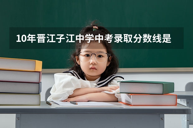 10年晋江子江中学中考录取分数线是多少?我5A4B的上一级达标吗?