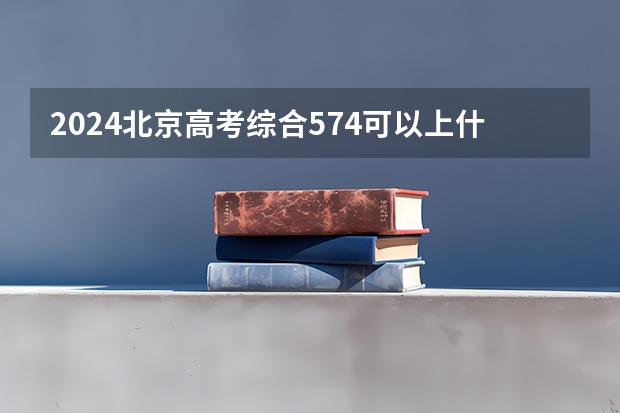 2024北京高考综合574可以上什么大学预测