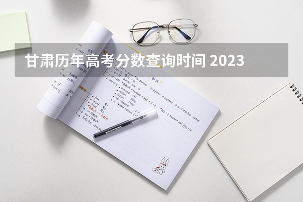 甘肃历年高考分数查询时间 2023年甘肃省高考分数线公布时间